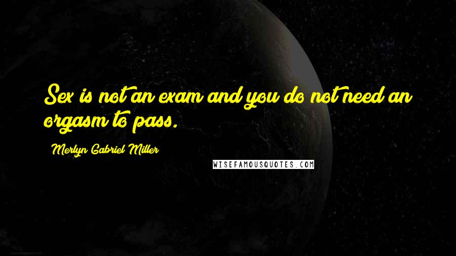 Merlyn Gabriel Miller Quotes: Sex is not an exam and you do not need an orgasm to pass.