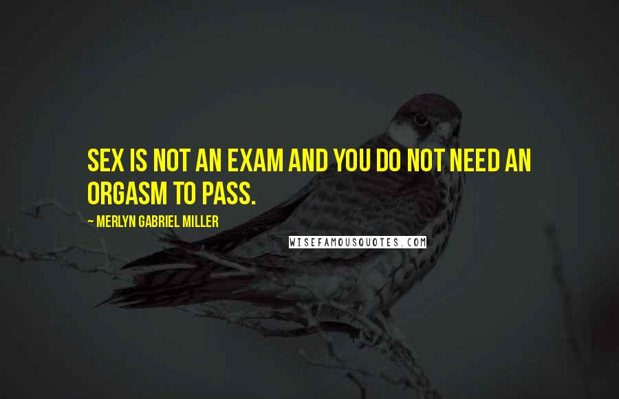 Merlyn Gabriel Miller Quotes: Sex is not an exam and you do not need an orgasm to pass.