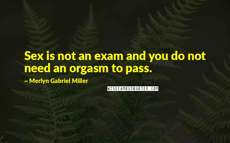 Merlyn Gabriel Miller Quotes: Sex is not an exam and you do not need an orgasm to pass.