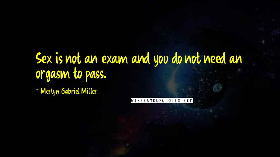 Merlyn Gabriel Miller Quotes: Sex is not an exam and you do not need an orgasm to pass.