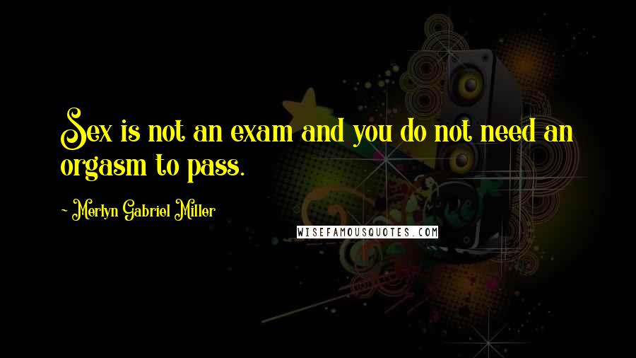 Merlyn Gabriel Miller Quotes: Sex is not an exam and you do not need an orgasm to pass.