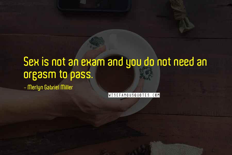 Merlyn Gabriel Miller Quotes: Sex is not an exam and you do not need an orgasm to pass.