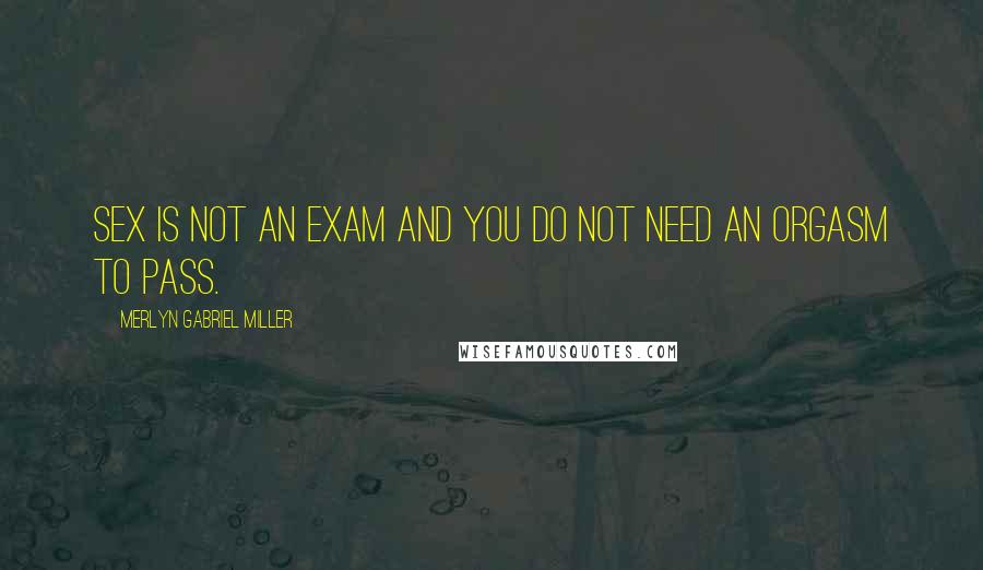 Merlyn Gabriel Miller Quotes: Sex is not an exam and you do not need an orgasm to pass.