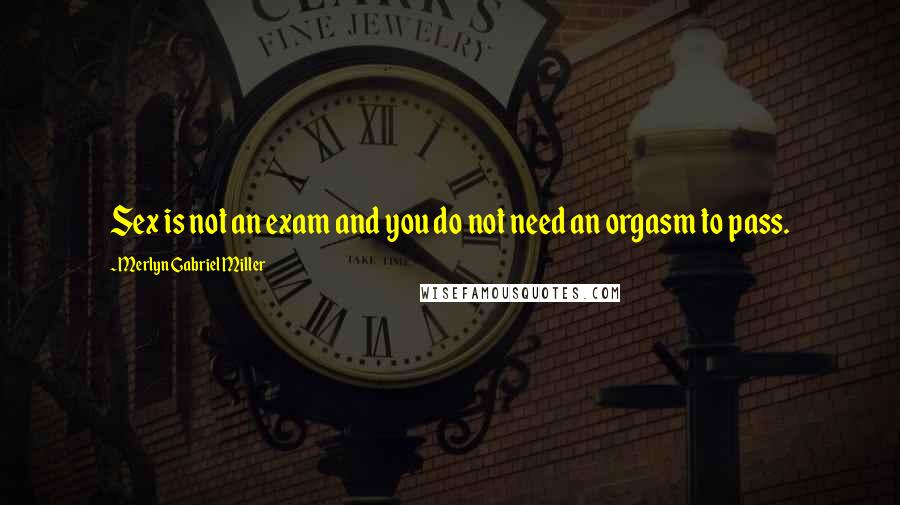 Merlyn Gabriel Miller Quotes: Sex is not an exam and you do not need an orgasm to pass.