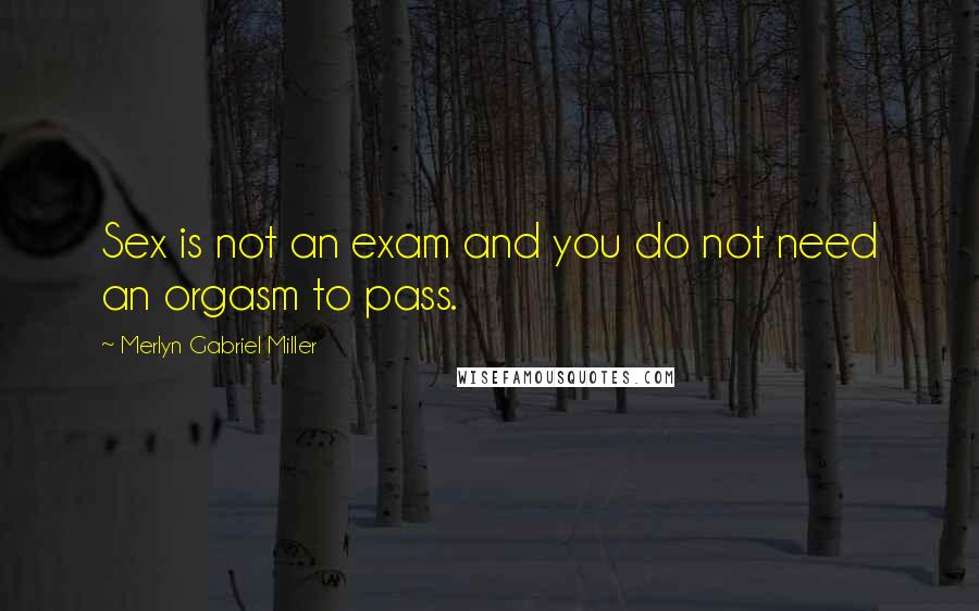 Merlyn Gabriel Miller Quotes: Sex is not an exam and you do not need an orgasm to pass.