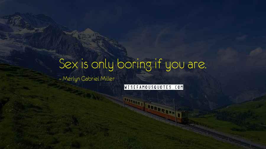 Merlyn Gabriel Miller Quotes: Sex is only boring if you are.