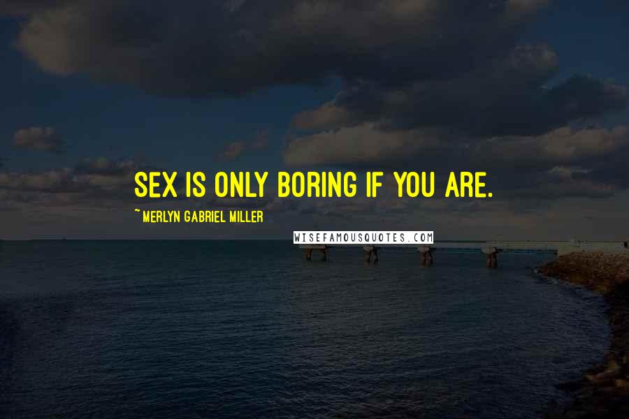 Merlyn Gabriel Miller Quotes: Sex is only boring if you are.