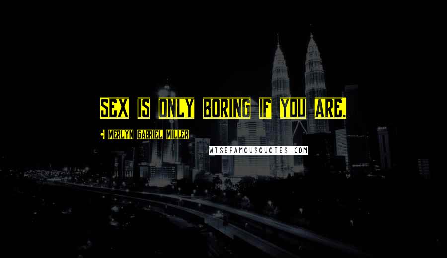 Merlyn Gabriel Miller Quotes: Sex is only boring if you are.