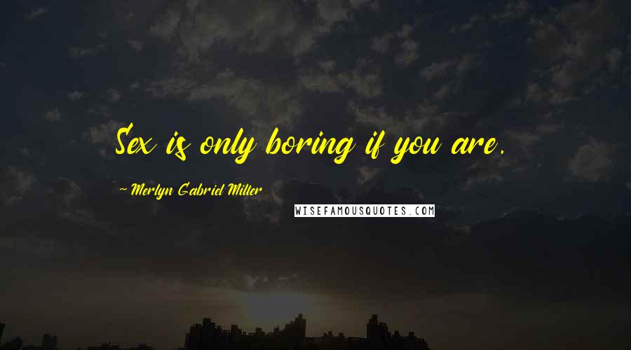 Merlyn Gabriel Miller Quotes: Sex is only boring if you are.