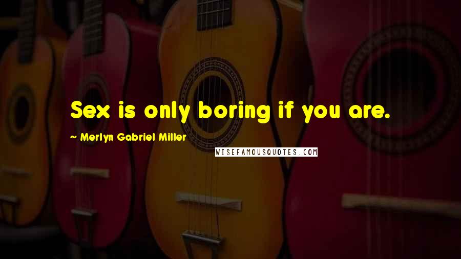 Merlyn Gabriel Miller Quotes: Sex is only boring if you are.