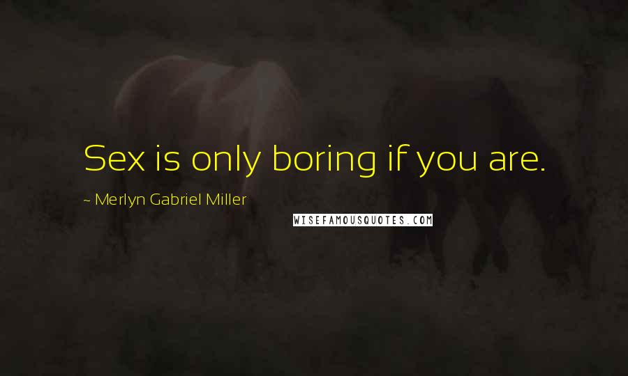 Merlyn Gabriel Miller Quotes: Sex is only boring if you are.