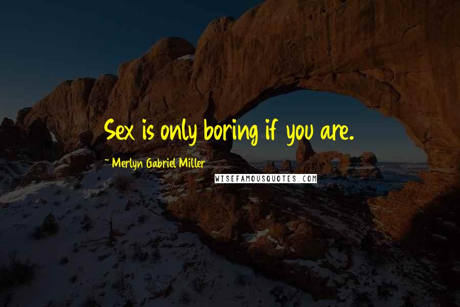 Merlyn Gabriel Miller Quotes: Sex is only boring if you are.