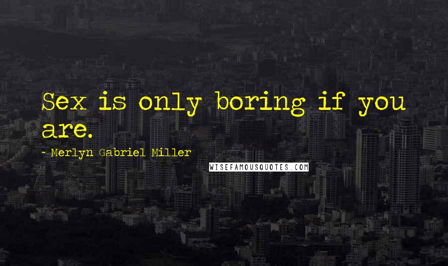 Merlyn Gabriel Miller Quotes: Sex is only boring if you are.