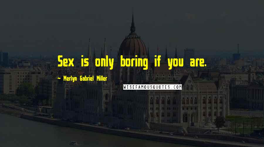 Merlyn Gabriel Miller Quotes: Sex is only boring if you are.