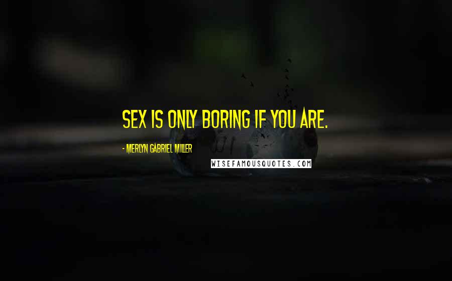 Merlyn Gabriel Miller Quotes: Sex is only boring if you are.