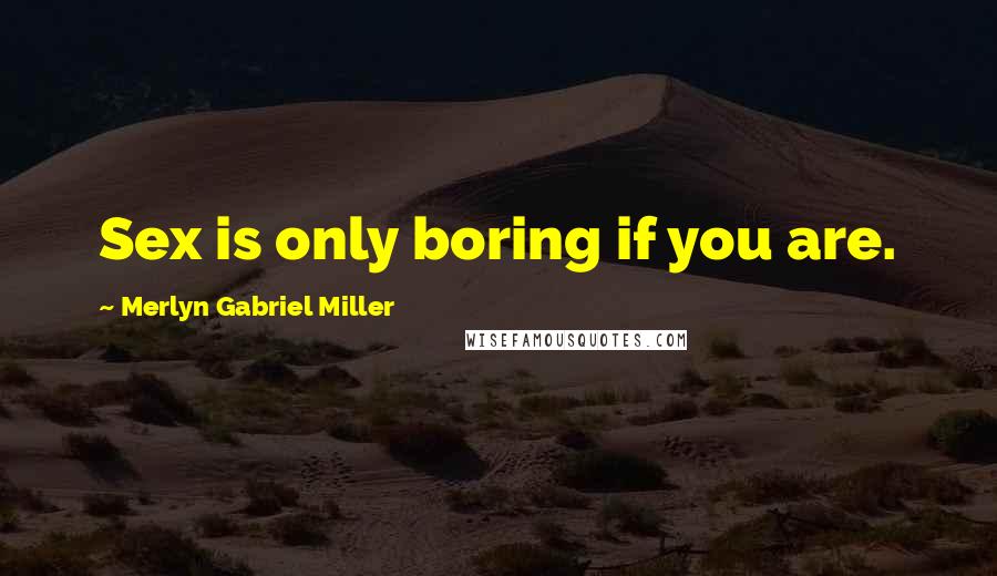 Merlyn Gabriel Miller Quotes: Sex is only boring if you are.