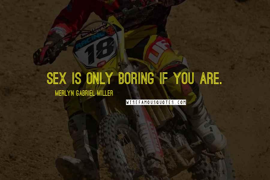 Merlyn Gabriel Miller Quotes: Sex is only boring if you are.