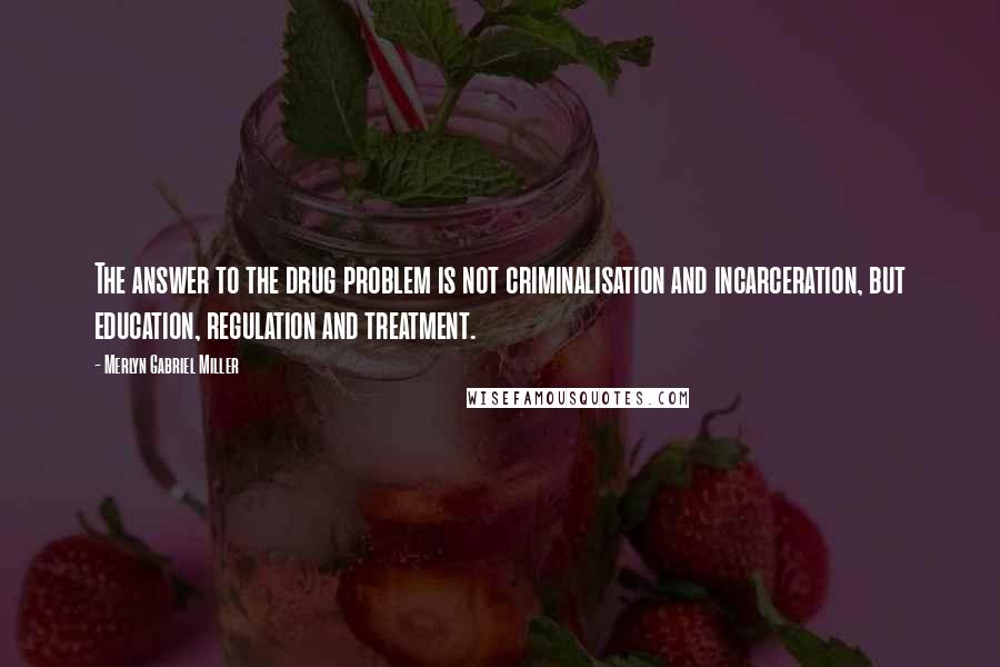 Merlyn Gabriel Miller Quotes: The answer to the drug problem is not criminalisation and incarceration, but education, regulation and treatment.