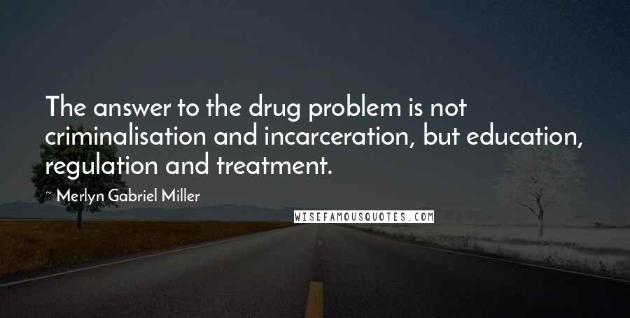 Merlyn Gabriel Miller Quotes: The answer to the drug problem is not criminalisation and incarceration, but education, regulation and treatment.