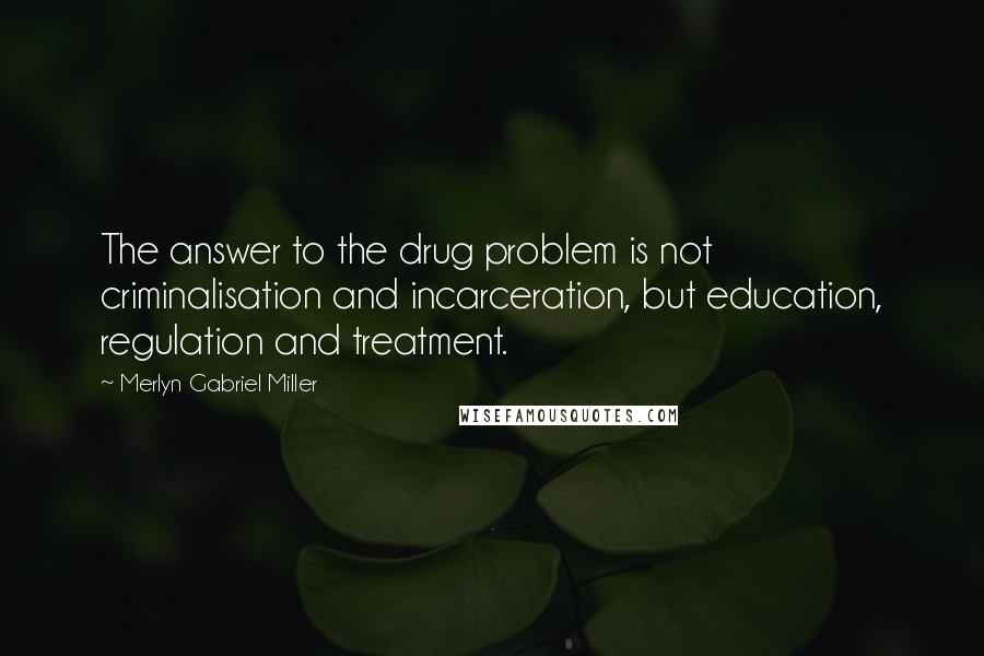 Merlyn Gabriel Miller Quotes: The answer to the drug problem is not criminalisation and incarceration, but education, regulation and treatment.