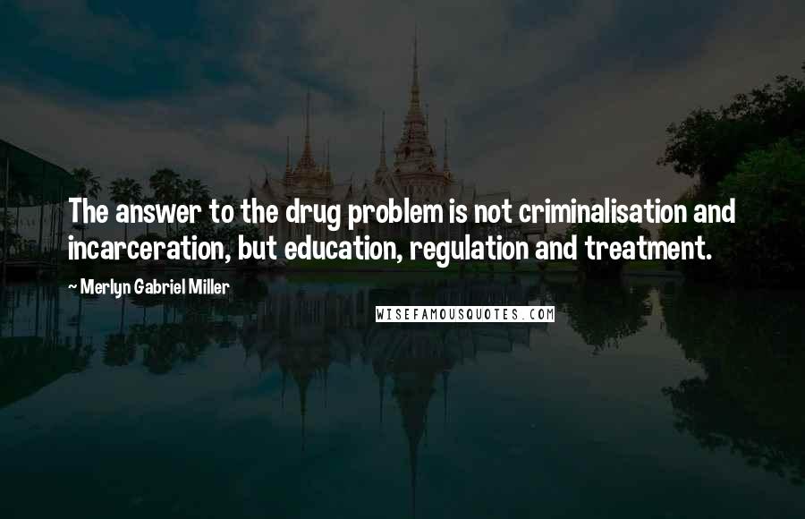 Merlyn Gabriel Miller Quotes: The answer to the drug problem is not criminalisation and incarceration, but education, regulation and treatment.