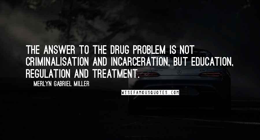 Merlyn Gabriel Miller Quotes: The answer to the drug problem is not criminalisation and incarceration, but education, regulation and treatment.