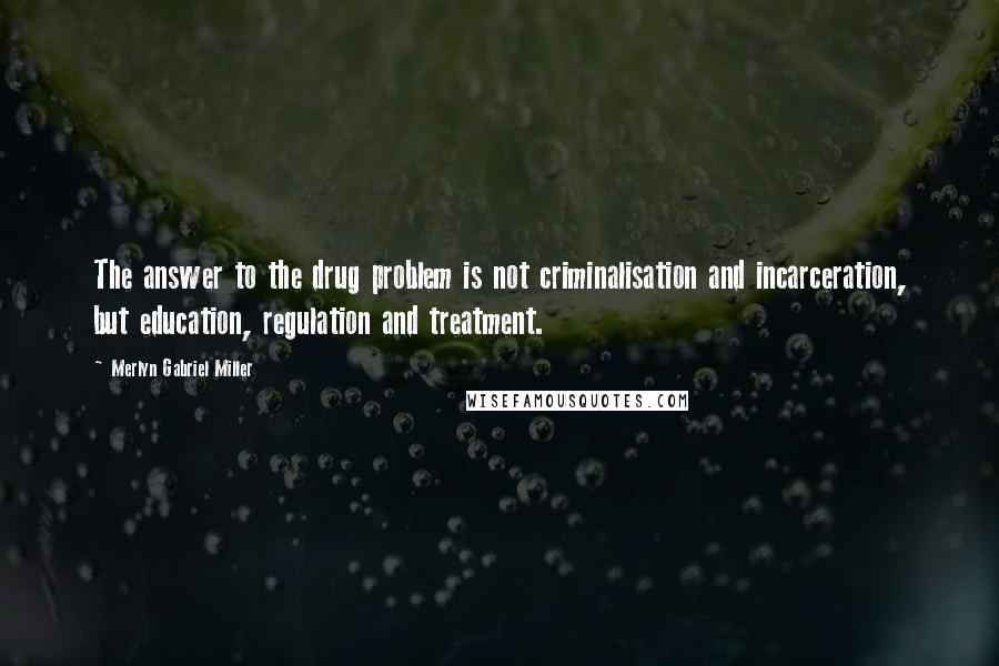 Merlyn Gabriel Miller Quotes: The answer to the drug problem is not criminalisation and incarceration, but education, regulation and treatment.