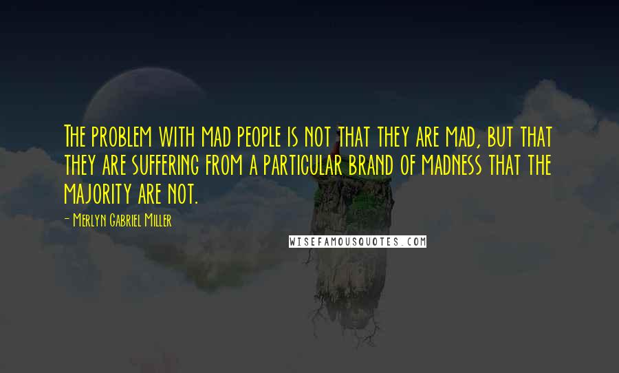 Merlyn Gabriel Miller Quotes: The problem with mad people is not that they are mad, but that they are suffering from a particular brand of madness that the majority are not.