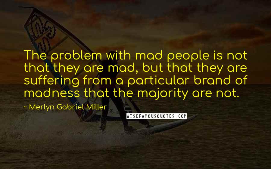 Merlyn Gabriel Miller Quotes: The problem with mad people is not that they are mad, but that they are suffering from a particular brand of madness that the majority are not.