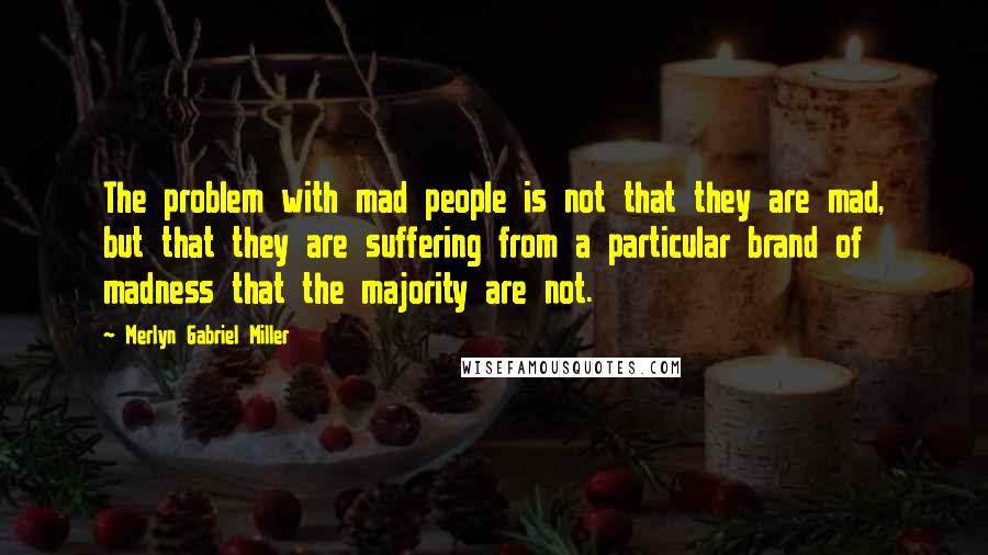 Merlyn Gabriel Miller Quotes: The problem with mad people is not that they are mad, but that they are suffering from a particular brand of madness that the majority are not.