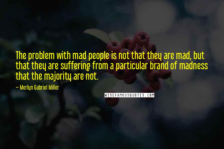 Merlyn Gabriel Miller Quotes: The problem with mad people is not that they are mad, but that they are suffering from a particular brand of madness that the majority are not.
