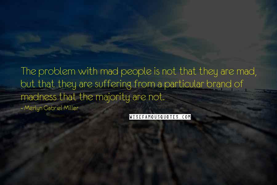 Merlyn Gabriel Miller Quotes: The problem with mad people is not that they are mad, but that they are suffering from a particular brand of madness that the majority are not.