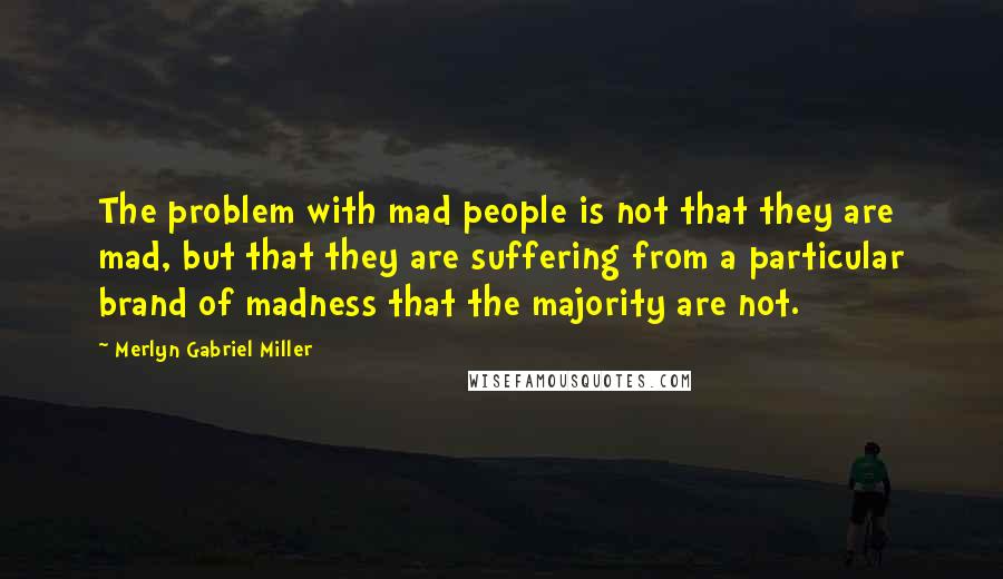 Merlyn Gabriel Miller Quotes: The problem with mad people is not that they are mad, but that they are suffering from a particular brand of madness that the majority are not.