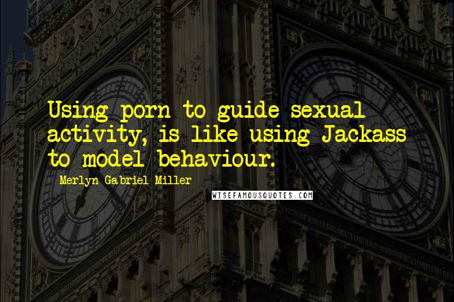 Merlyn Gabriel Miller Quotes: Using porn to guide sexual activity, is like using Jackass to model behaviour.