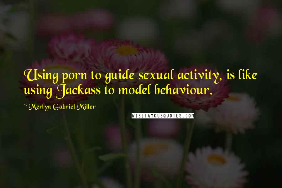 Merlyn Gabriel Miller Quotes: Using porn to guide sexual activity, is like using Jackass to model behaviour.