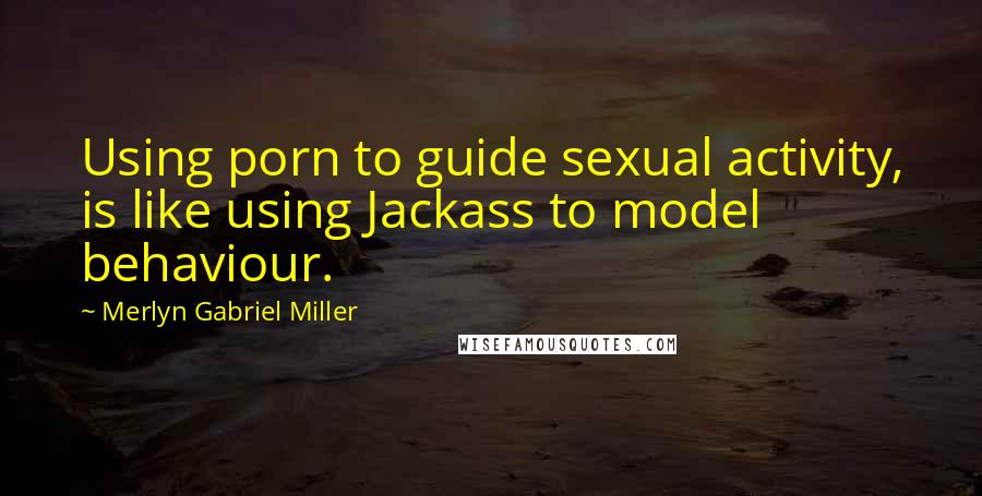 Merlyn Gabriel Miller Quotes: Using porn to guide sexual activity, is like using Jackass to model behaviour.