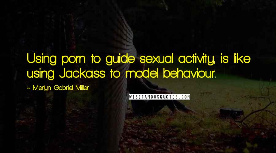 Merlyn Gabriel Miller Quotes: Using porn to guide sexual activity, is like using Jackass to model behaviour.