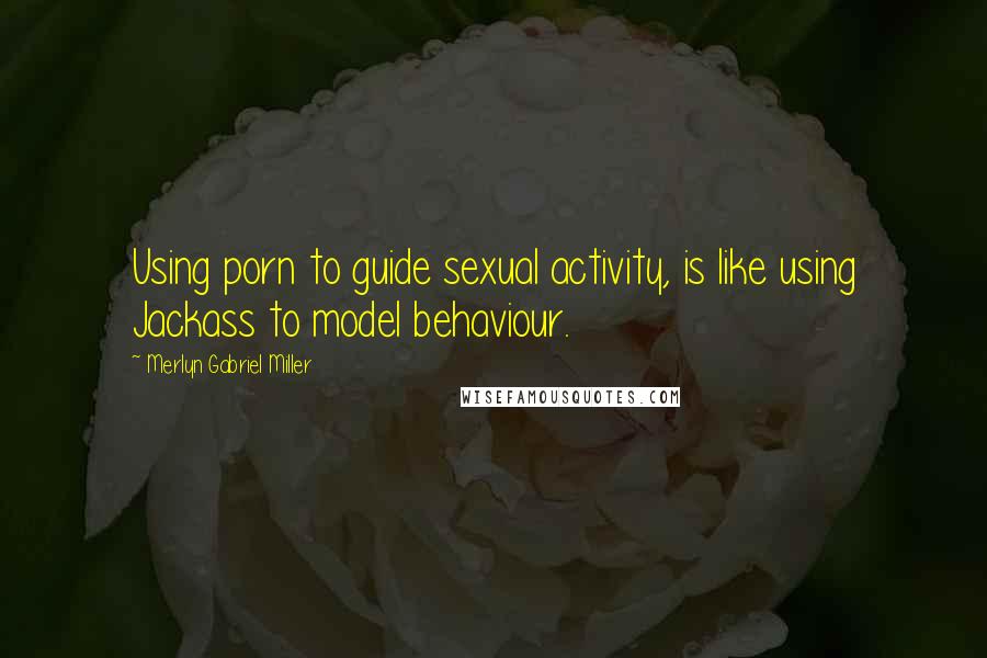 Merlyn Gabriel Miller Quotes: Using porn to guide sexual activity, is like using Jackass to model behaviour.