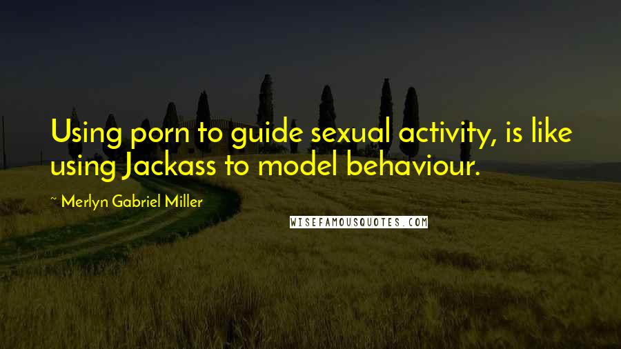 Merlyn Gabriel Miller Quotes: Using porn to guide sexual activity, is like using Jackass to model behaviour.