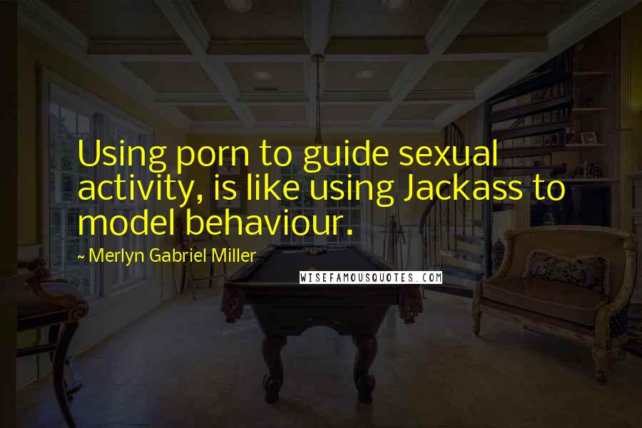 Merlyn Gabriel Miller Quotes: Using porn to guide sexual activity, is like using Jackass to model behaviour.