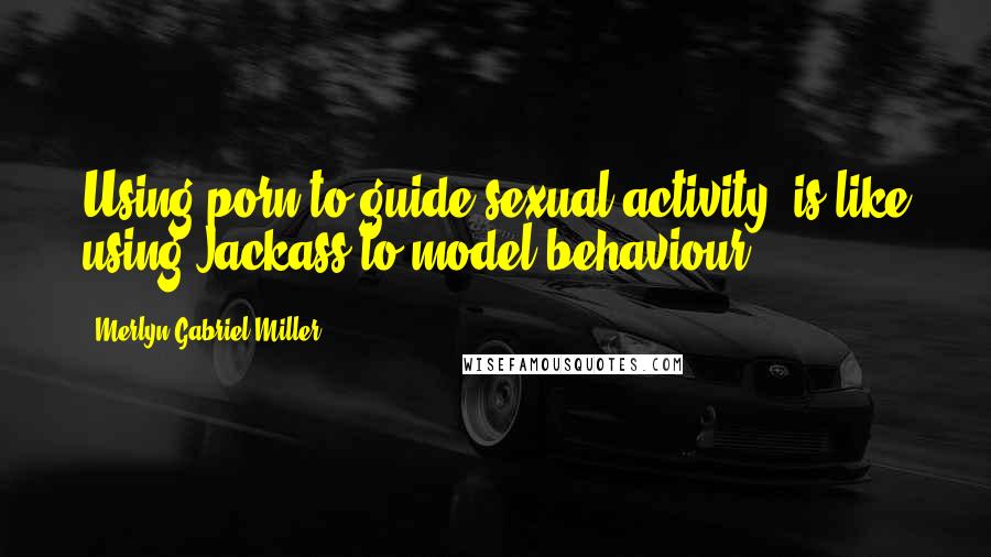 Merlyn Gabriel Miller Quotes: Using porn to guide sexual activity, is like using Jackass to model behaviour.