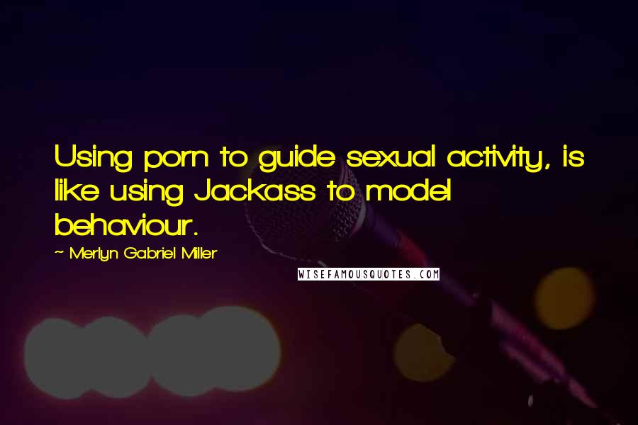 Merlyn Gabriel Miller Quotes: Using porn to guide sexual activity, is like using Jackass to model behaviour.