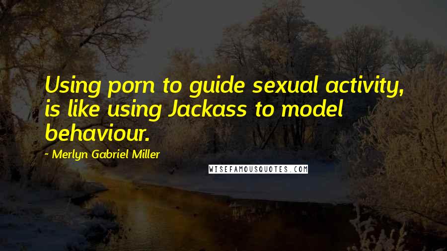 Merlyn Gabriel Miller Quotes: Using porn to guide sexual activity, is like using Jackass to model behaviour.