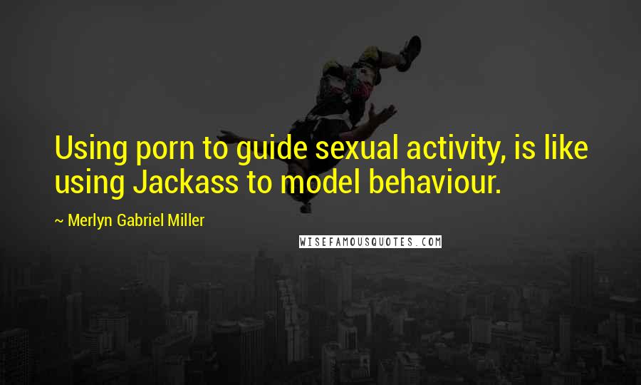 Merlyn Gabriel Miller Quotes: Using porn to guide sexual activity, is like using Jackass to model behaviour.