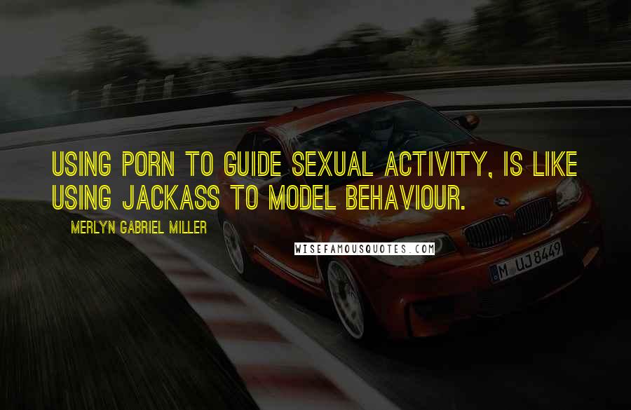 Merlyn Gabriel Miller Quotes: Using porn to guide sexual activity, is like using Jackass to model behaviour.