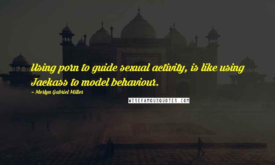 Merlyn Gabriel Miller Quotes: Using porn to guide sexual activity, is like using Jackass to model behaviour.