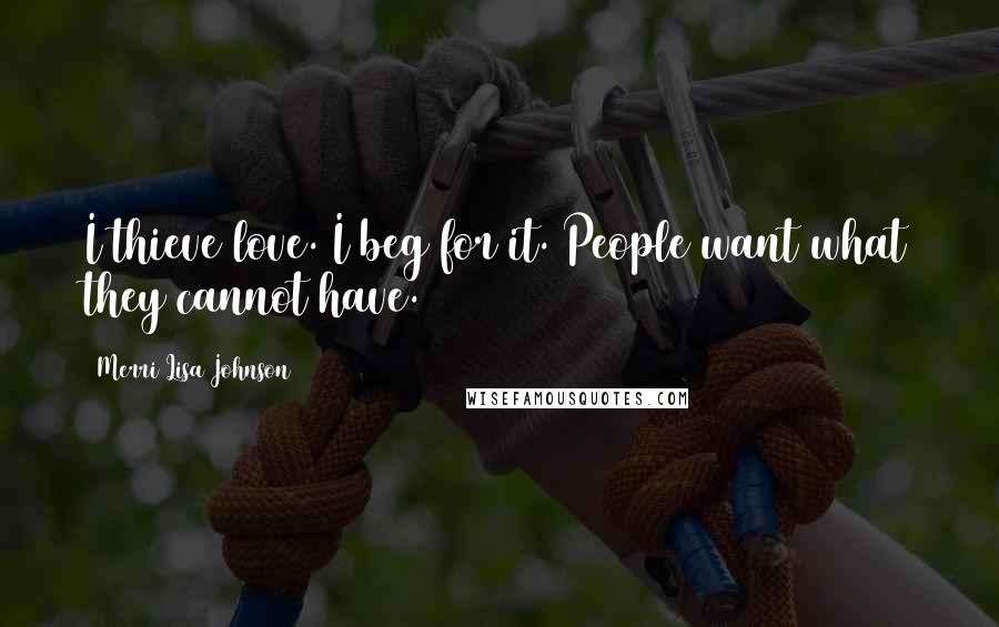 Merri Lisa Johnson Quotes: I thieve love. I beg for it. People want what they cannot have.