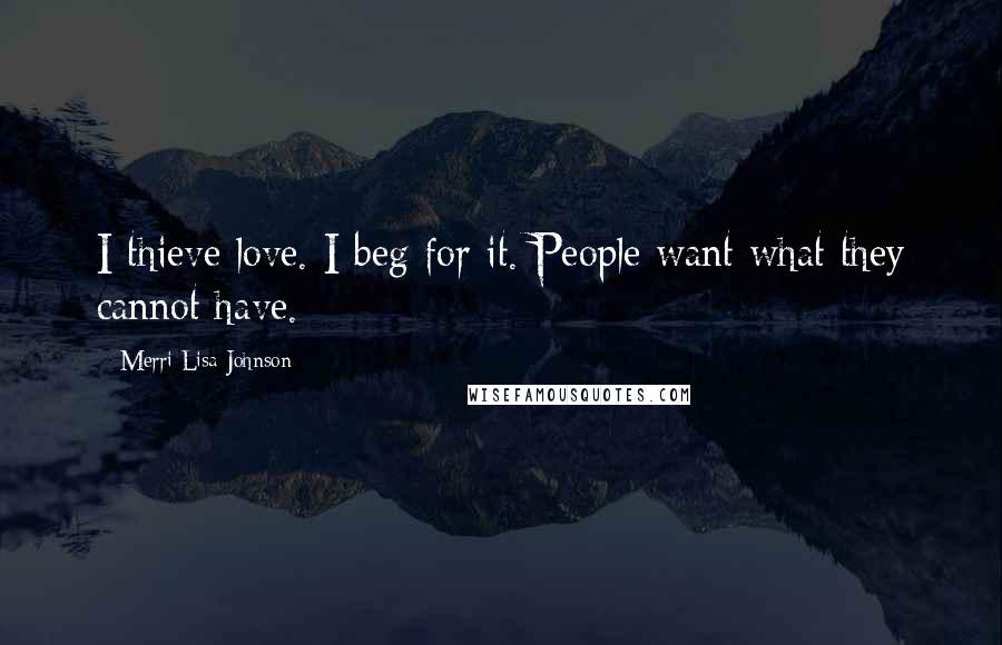Merri Lisa Johnson Quotes: I thieve love. I beg for it. People want what they cannot have.