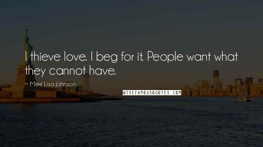 Merri Lisa Johnson Quotes: I thieve love. I beg for it. People want what they cannot have.