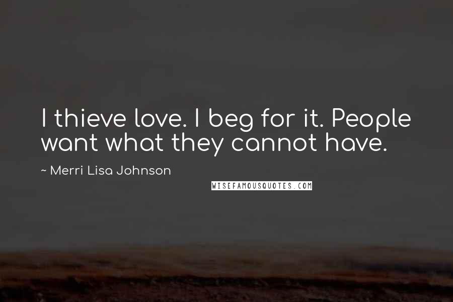 Merri Lisa Johnson Quotes: I thieve love. I beg for it. People want what they cannot have.